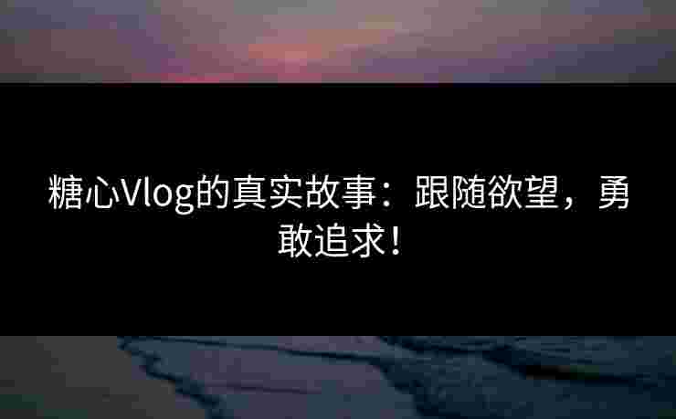 糖心Vlog的真实故事:跟随欲望,勇敢追求! 糖心Vlog的真实故事:跟随欲望,勇敢追求!