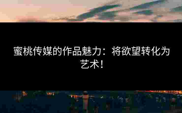蜜桃传媒的作品魅力:将欲望转化为艺术! 蜜桃传媒的作品魅力:将欲望转化为艺术!