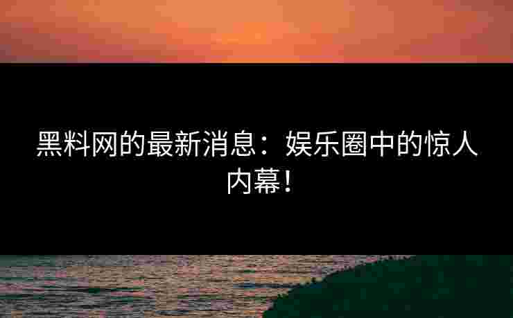 黑料网的最新消息:娱乐圈中的惊人内幕! 黑料网的最新消息:娱乐圈中的惊人内幕!