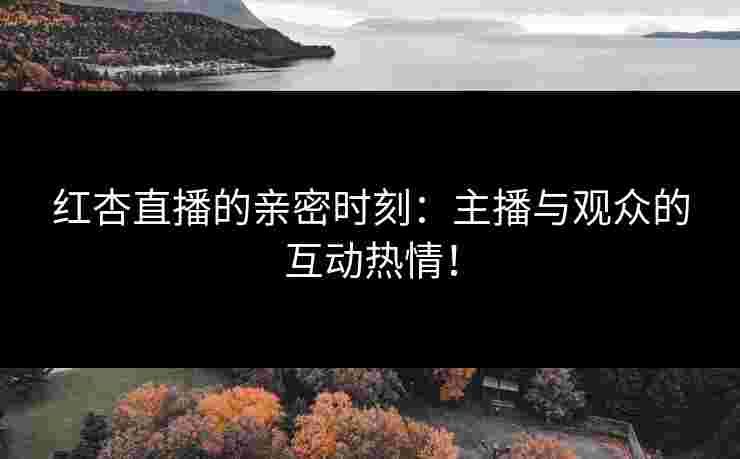 红杏直播的亲密时刻:主播与观众的互动热情! 红杏直播的亲密时刻:主播与观众的互动热情!