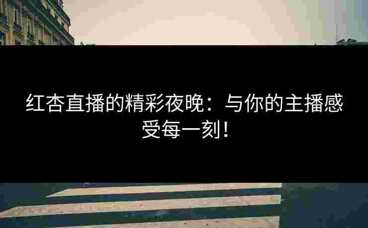 红杏直播的精彩夜晚:与你的主播感受每一刻! 红杏直播的精彩夜晚:与你的主播感受每一刻!
