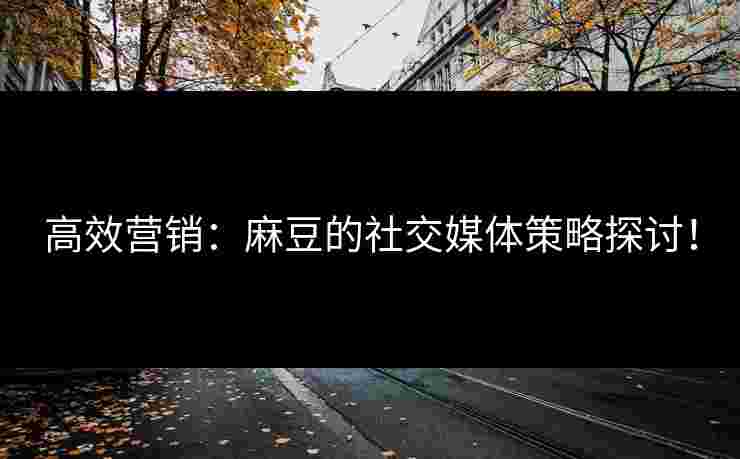 高效营销:麻豆的社交媒体策略探讨! 高效营销:麻豆的社交媒体策略探讨!