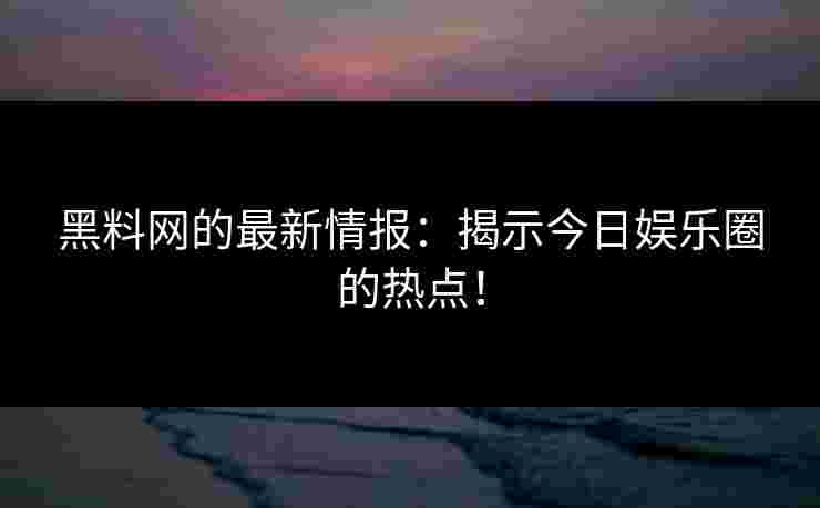 黑料网的最新情报:揭示今日娱乐圈的热点! 黑料网的最新情报:揭示今日娱乐圈的热点!