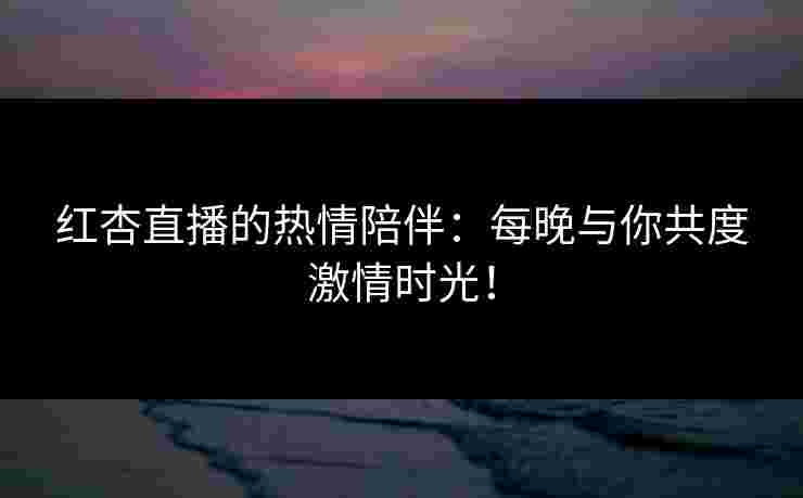 红杏直播的热情陪伴:每晚与你共度激情时光! 红杏直播的热情陪伴:每晚与你共度激情时光!