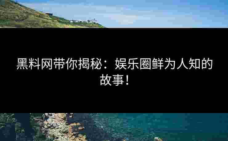 黑料网带你揭秘:娱乐圈鲜为人知的故事! 黑料网带你揭秘:娱乐圈鲜为人知的故事!