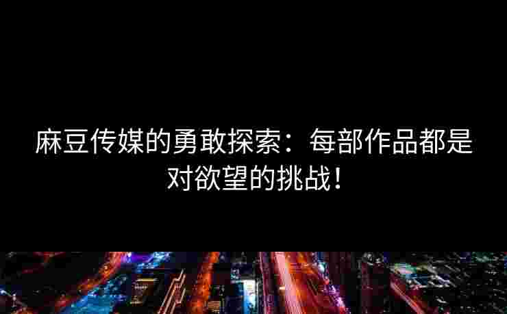 麻豆传媒的勇敢探索:每部作品都是对欲望的挑战! 麻豆传媒的勇敢探索:每部作品都是对欲望的挑战!