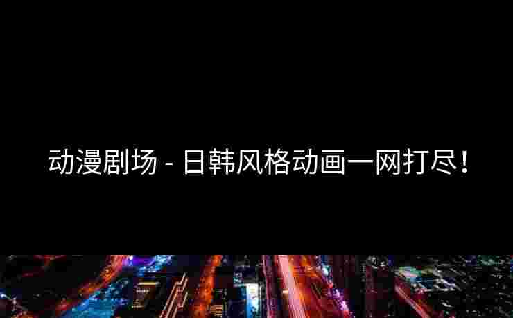 动漫剧场 - 日韩风格动画一网打尽! 动漫剧场 - 日韩风格动画一网打尽!
