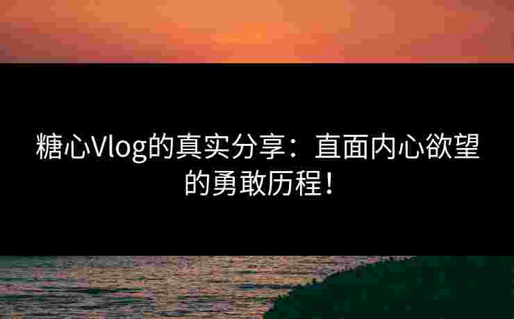 糖心Vlog的真实分享:直面内心欲望的勇敢历程!
