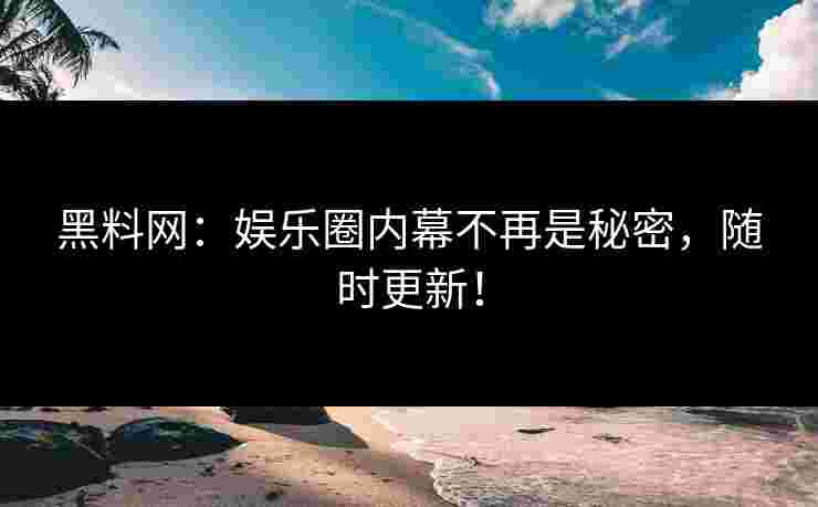 黑料网:娱乐圈内幕不再是秘密,随时更新!