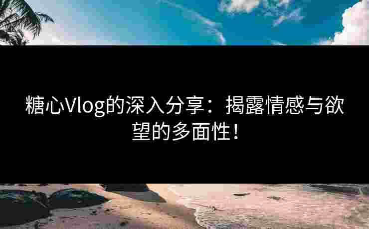 糖心Vlog的深入分享:揭露情感与欲望的多面性!