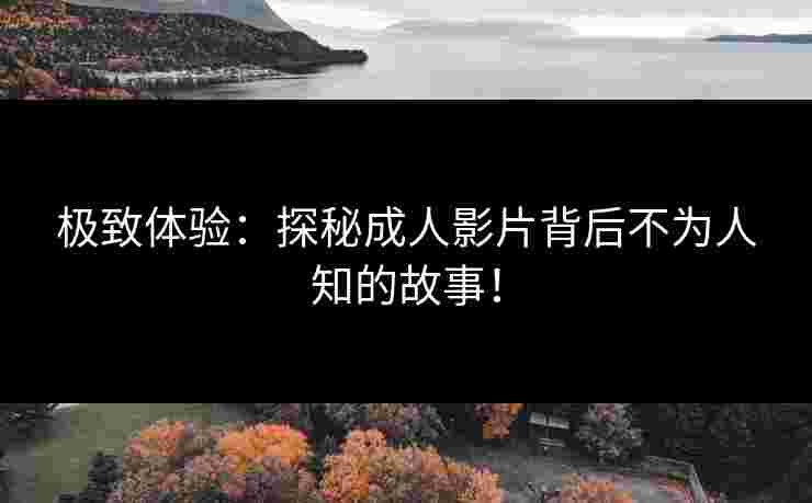 极致体验:探秘成人影片背后不为人知的故事!
