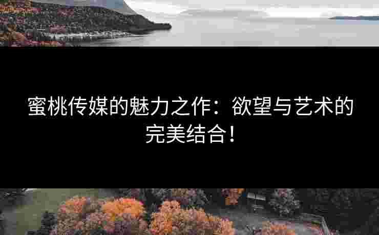 蜜桃传媒的魅力之作:欲望与艺术的完美结合!
