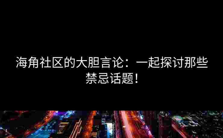 海角社区的大胆言论：一起探讨那些禁忌话题！