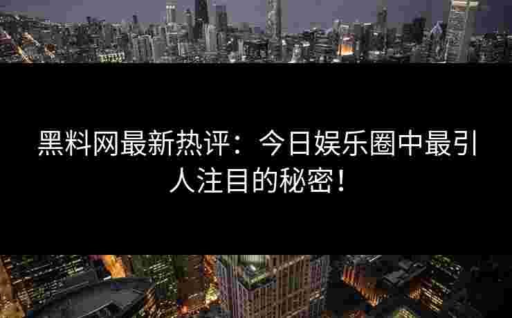 黑料网最新热评:今日娱乐圈中最引人注目的秘密! 黑料网最新热评:今日娱乐圈中最引人注目的秘密!