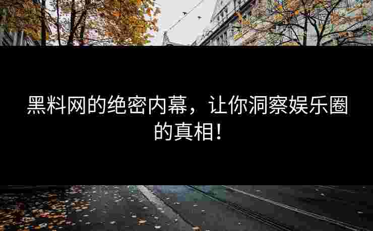 黑料网的绝密内幕,让你洞察娱乐圈的真相! 黑料网的绝密内幕,让你洞察娱乐圈的真相!