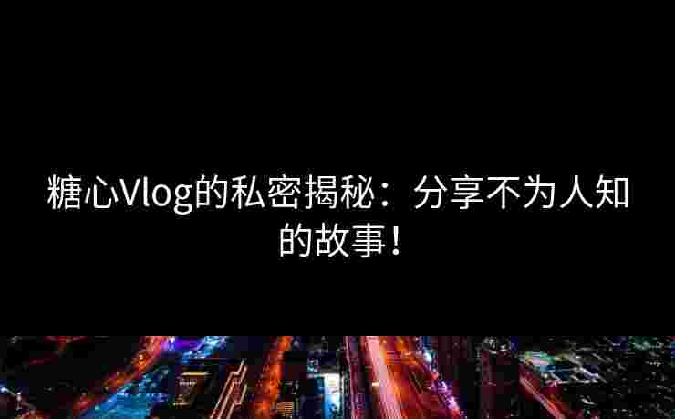 糖心Vlog的私密揭秘：分享不为人知的故事！