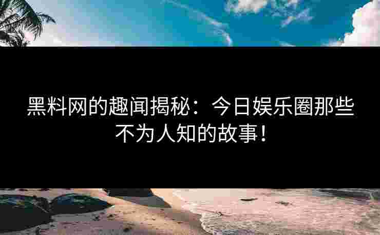 黑料网的趣闻揭秘：今日娱乐圈那些不为人知的故事！