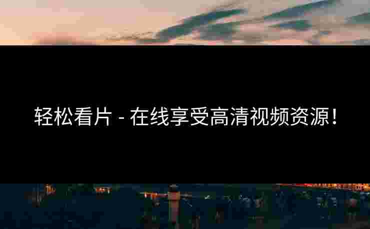 轻松看片 - 在线享受高清视频资源！