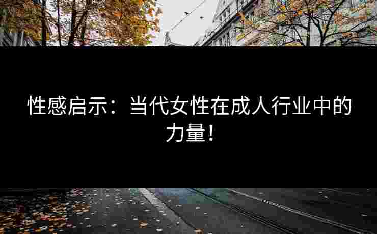 性感启示：当代女性在成人行业中的力量！