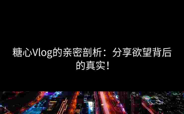 糖心Vlog的亲密剖析：分享欲望背后的真实！