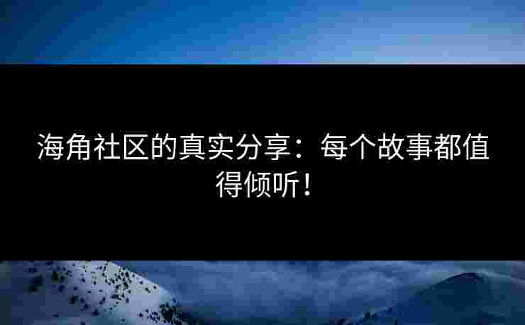 海角社区的真实分享：每个故事都值得倾听！