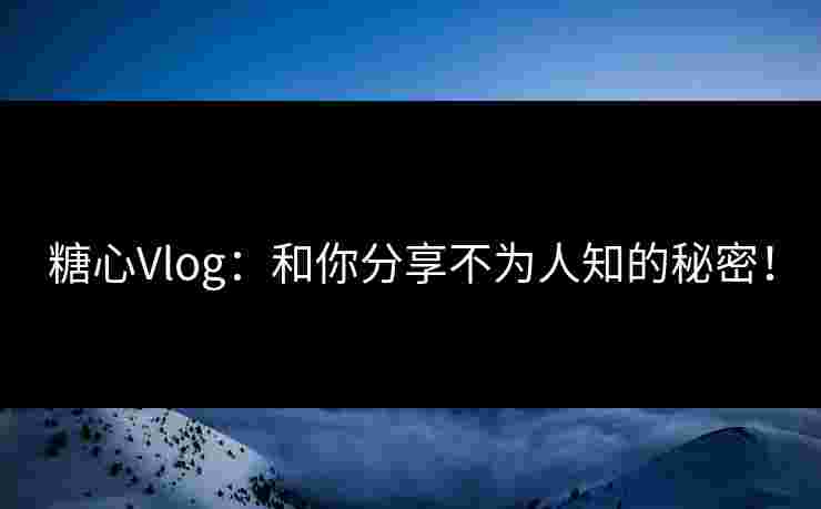糖心Vlog：和你分享不为人知的秘密！