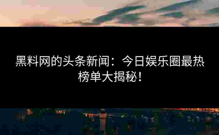 黑料网的头条新闻：今日娱乐圈最热榜单大揭秘！
