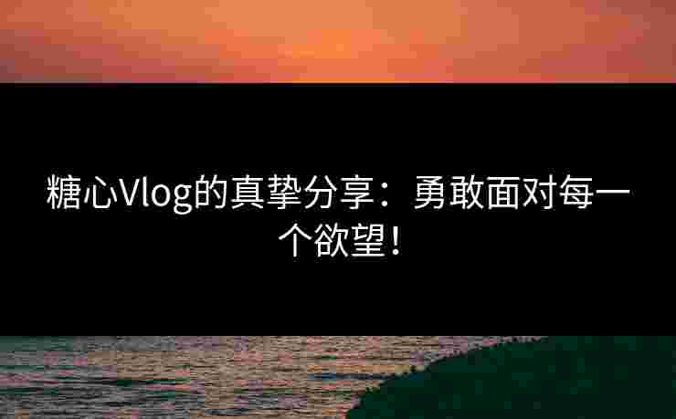 糖心Vlog的真挚分享：勇敢面对每一个欲望！