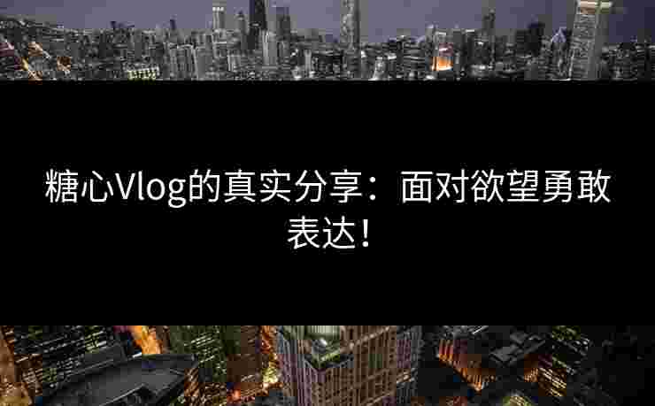 糖心Vlog的真实分享：面对欲望勇敢表达！