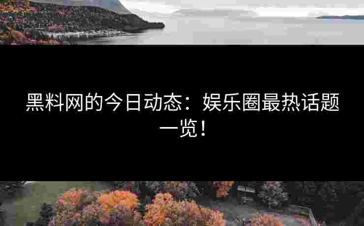 黑料网的今日动态：娱乐圈最热话题一览！