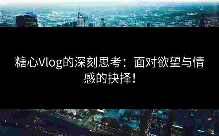 糖心Vlog的深刻思考：面对欲望与情感的抉择！