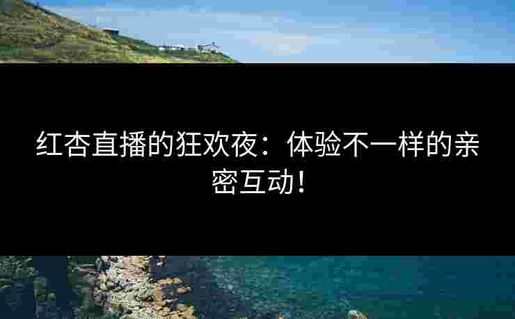 红杏直播的狂欢夜：体验不一样的亲密互动！