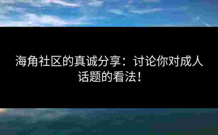 海角社区的真诚分享：讨论你对成人话题的看法！