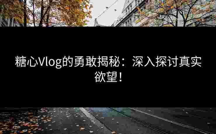糖心Vlog的勇敢揭秘：深入探讨真实欲望！