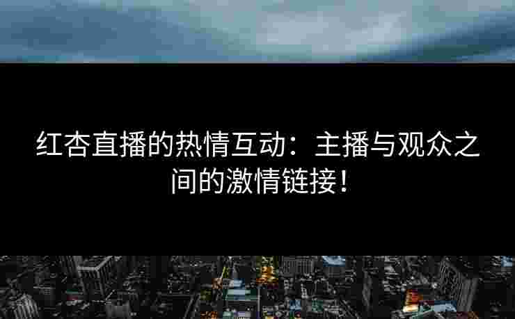 红杏直播的热情互动：主播与观众之间的激情链接！