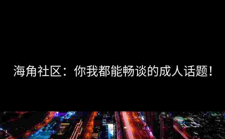 海角社区：你我都能畅谈的成人话题！
