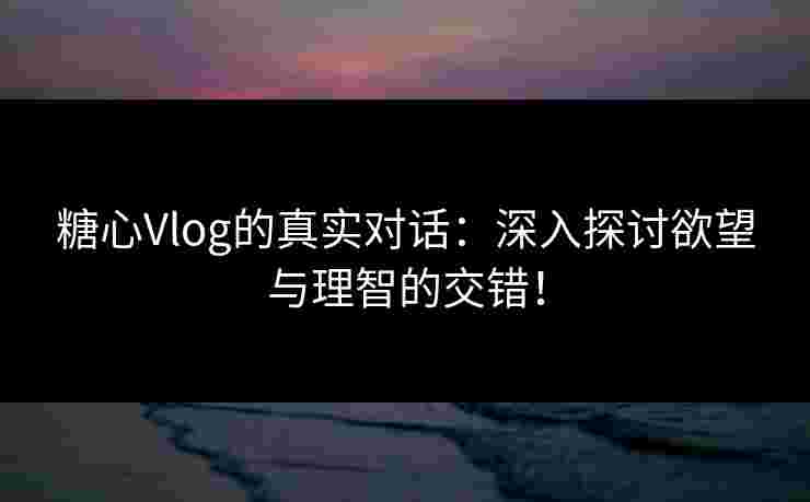 糖心Vlog的真实对话：深入探讨欲望与理智的交错！
