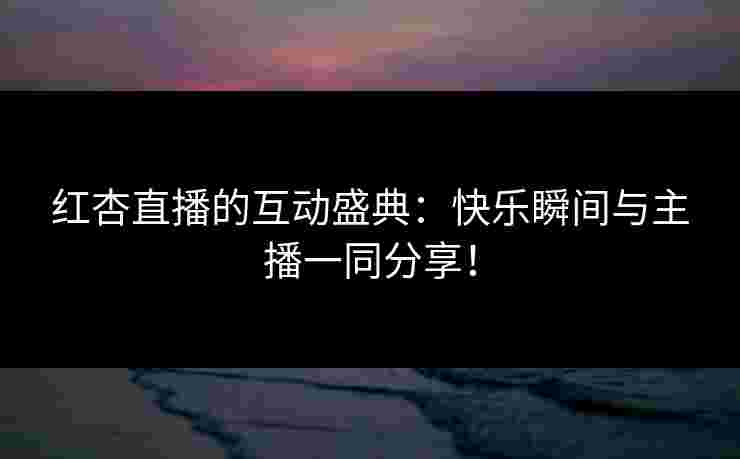 红杏直播的互动盛典：快乐瞬间与主播一同分享！