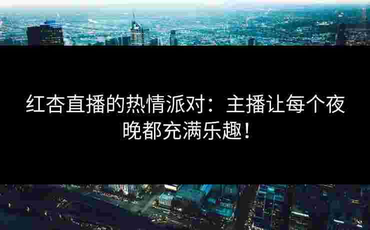 红杏直播的热情派对：主播让每个夜晚都充满乐趣！