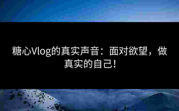 糖心Vlog的真实声音：面对欲望，做真实的自己！