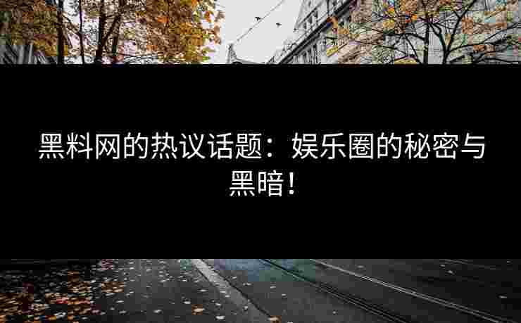 黑料网的热议话题：娱乐圈的秘密与黑暗！