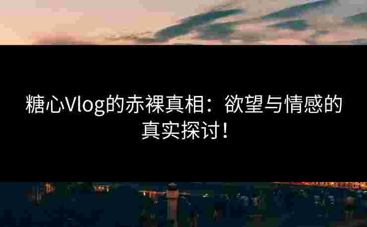 糖心Vlog的赤裸真相：欲望与情感的真实探讨！