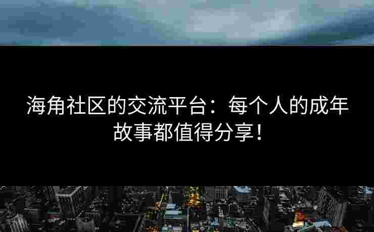 海角社区的交流平台：每个人的成年故事都值得分享！