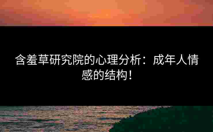 含羞草研究院的心理分析：成年人情感的结构！