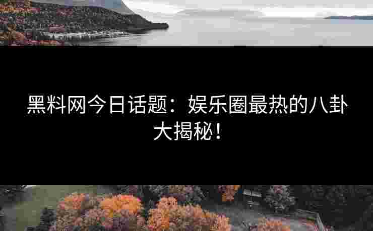 黑料网今日话题：娱乐圈最热的八卦大揭秘！